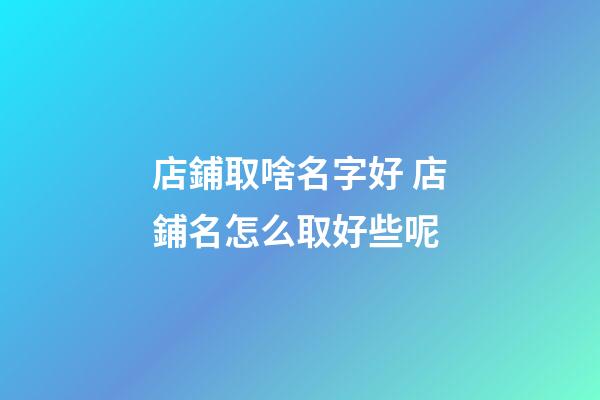 店鋪取啥名字好 店鋪名怎么取好些呢-第1張-店鋪起名-玄機派